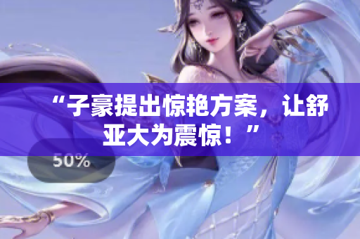 “子豪提出惊艳方案，让舒亚大为震惊！”