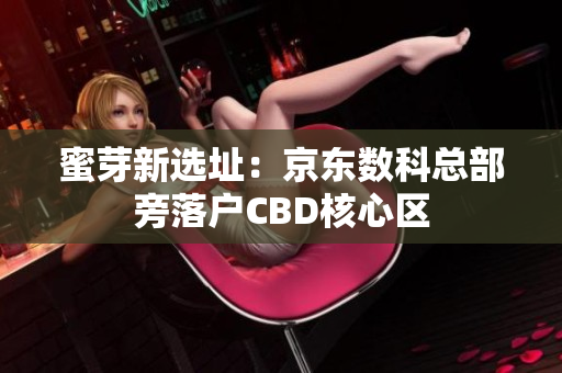 蜜芽新选址：京东数科总部旁落户CBD核心区