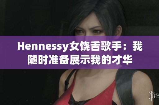 Hennessy女饶舌歌手：我随时准备展示我的才华