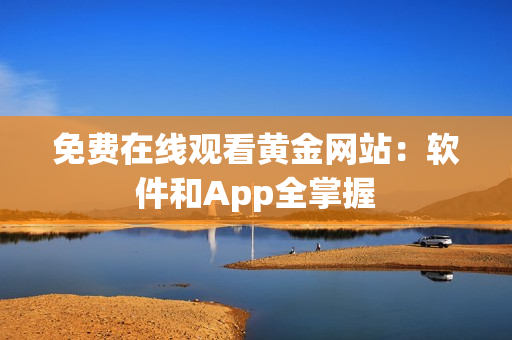 免费在线观看黄金网站：软件和App全掌握