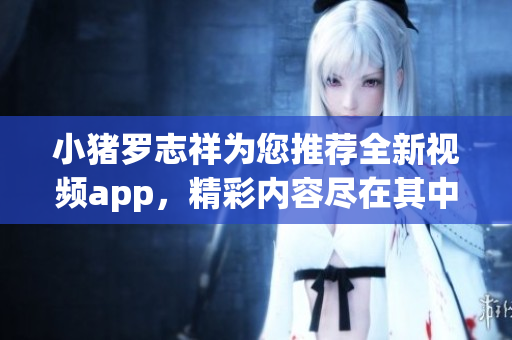 小猪罗志祥为您推荐全新视频app，精彩内容尽在其中