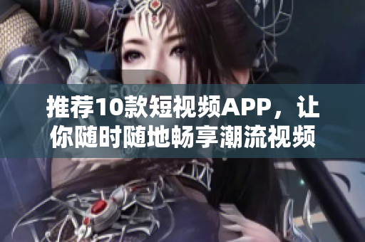 推荐10款短视频APP，让你随时随地畅享潮流视频