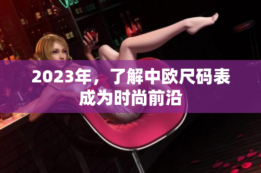 2023年，了解中欧尺码表成为时尚前沿