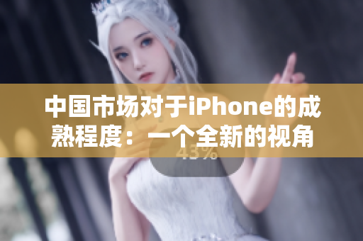 中国市场对于iPhone的成熟程度：一个全新的视角