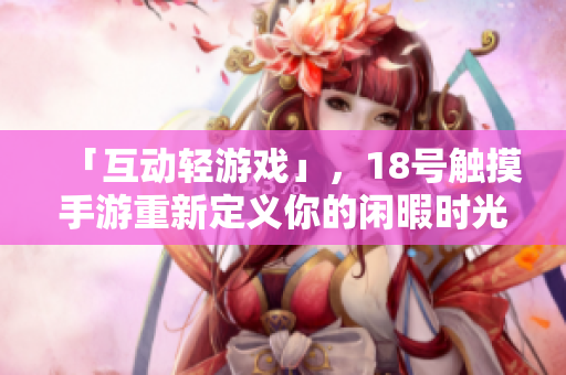 「互动轻游戏」，18号触摸手游重新定义你的闲暇时光