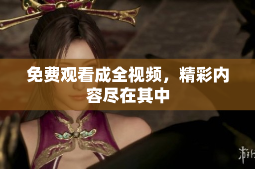 免费观看成全视频，精彩内容尽在其中