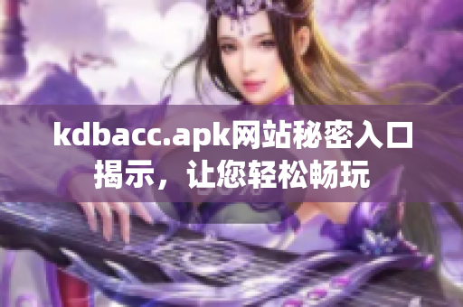 kdbacc.apk网站秘密入口揭示，让您轻松畅玩