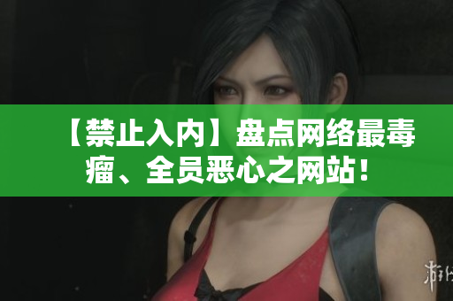 【禁止入内】盘点网络最毒瘤、全员恶心之网站！