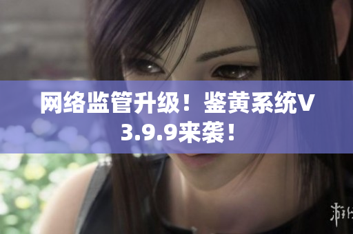 网络监管升级！鉴黄系统V3.9.9来袭！