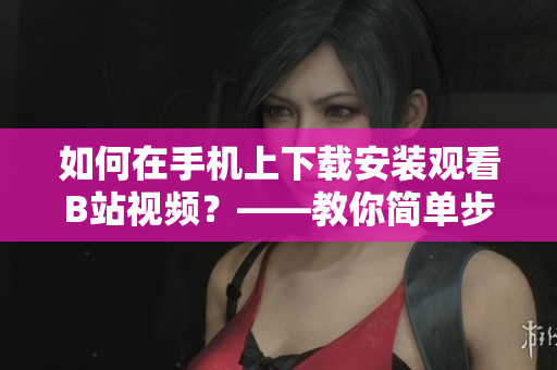 如何在手机上下载安装观看B站视频？——教你简单步骤！