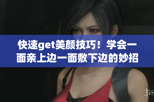 快速get美颜技巧！学会一面亲上边一面敷下边的妙招