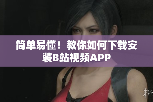 简单易懂！教你如何下载安装B站视频APP
