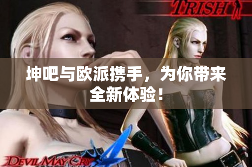 坤吧与欧派携手，为你带来全新体验！