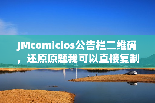 JMcomicios公告栏二维码，还原原题我可以直接复制吗？