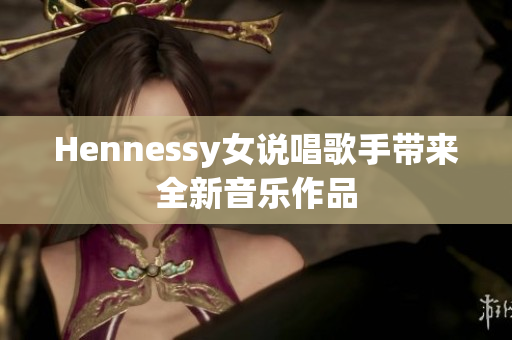 Hennessy女说唱歌手带来全新音乐作品