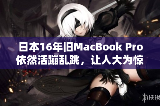 日本16年旧MacBook Pro依然活蹦乱跳，让人大为惊叹！