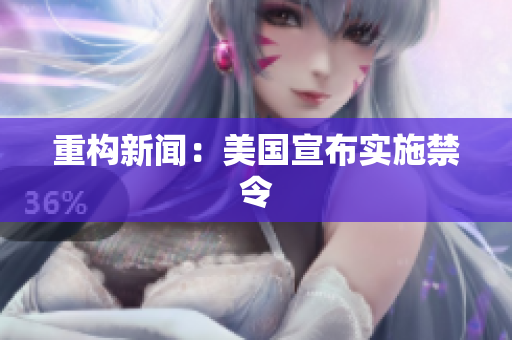 重构新闻：美国宣布实施禁令