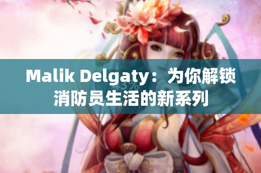 Malik Delgaty：为你解锁消防员生活的新系列