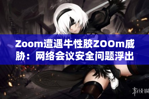 Zoom遭遇牛性胶ZOOm威胁：网络会议安全问题浮出水面