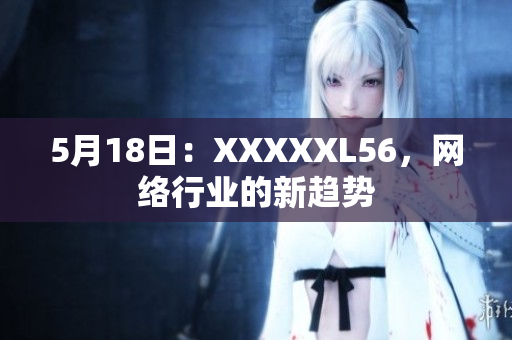 5月18日：XXXXXL56，网络行业的新趋势