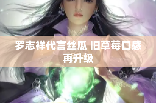 罗志祥代言丝瓜 旧草莓口感再升级