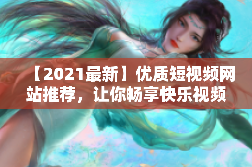 【2021最新】优质短视频网站推荐，让你畅享快乐视频时光