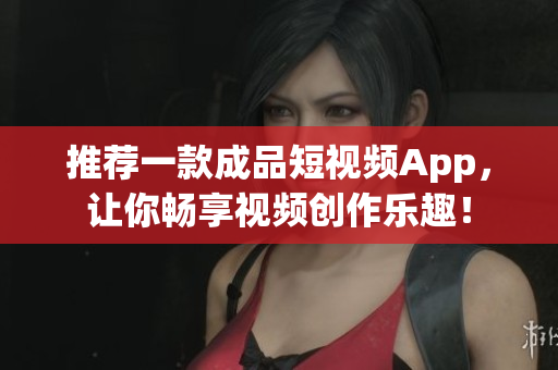 推荐一款成品短视频App，让你畅享视频创作乐趣！
