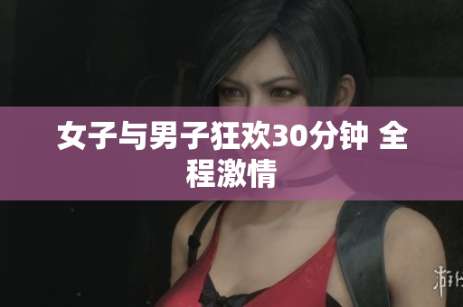 女子与男子狂欢30分钟 全程激情