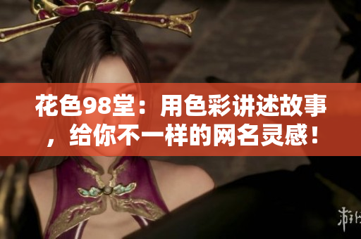 花色98堂：用色彩讲述故事，给你不一样的网名灵感！