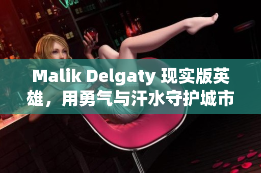 Malik Delgaty 现实版英雄，用勇气与汗水守护城市安全
