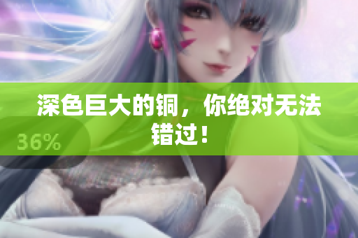 深色巨大的铜，你绝对无法错过！