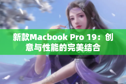 新款Macbook Pro 19：创意与性能的完美结合