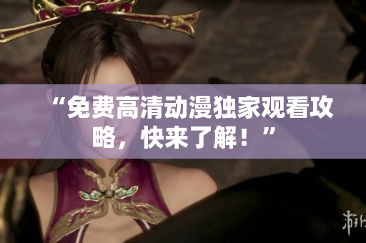 “免费高清动漫独家观看攻略，快来了解！”