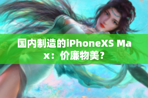 国内制造的iPhoneXS Max：价廉物美？