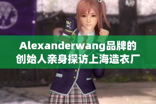 Alexanderwang品牌的创始人亲身探访上海造衣厂