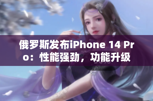 俄罗斯发布iPhone 14 Pro：性能强劲，功能升级