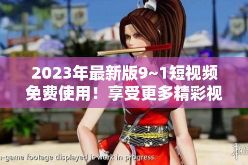 2023年最新版9~1短视频免费使用！享受更多精彩视频内容！