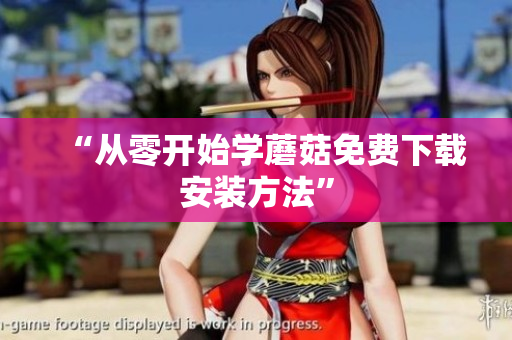 “从零开始学蘑菇免费下载安装方法”