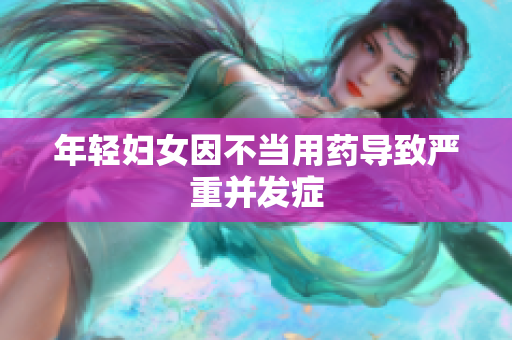 年轻妇女因不当用药导致严重并发症