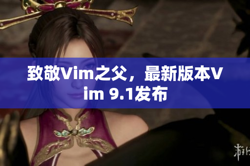 致敬Vim之父，最新版本Vim 9.1发布