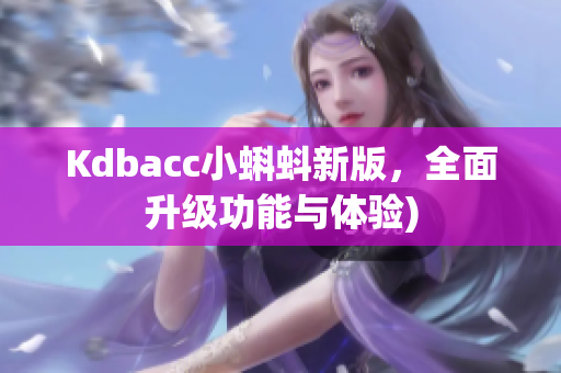 Kdbacc小蝌蚪新版，全面升级功能与体验)