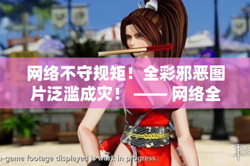 网络不守规矩！全彩邪恶图片泛滥成灾！ —— 网络全彩邪恶汹涌澎湃，究竟如何应对？
