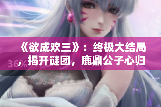 《欲成欢三》：终极大结局，揭开谜团，鹿鼎公子心归何处？
