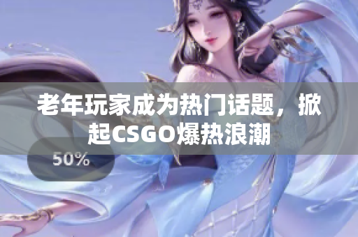 老年玩家成为热门话题，掀起CSGO爆热浪潮