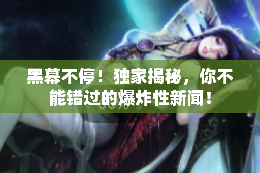 黑幕不停！独家揭秘，你不能错过的爆炸性新闻！