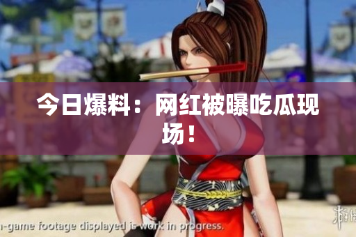 今日爆料：网红被曝吃瓜现场！