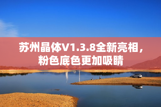 苏州晶体V1.3.8全新亮相，粉色底色更加吸睛