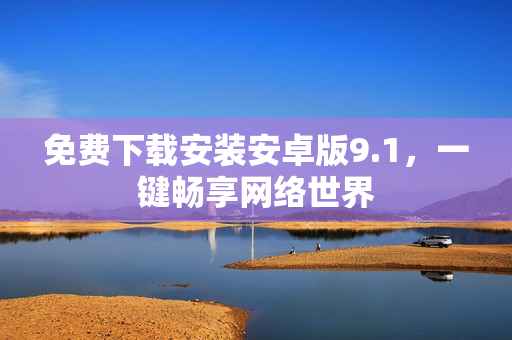 免费下载安装安卓版9.1，一键畅享网络世界