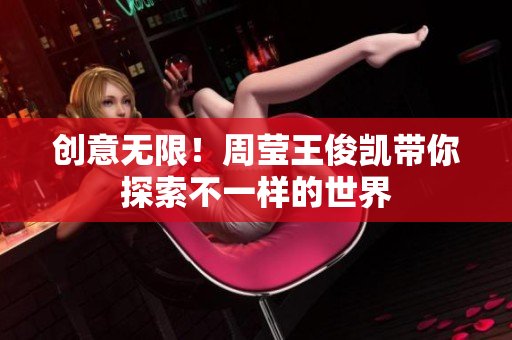 创意无限！周莹王俊凯带你探索不一样的世界