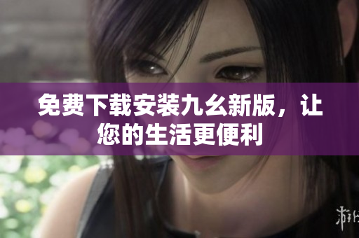 免费下载安装九幺新版，让您的生活更便利